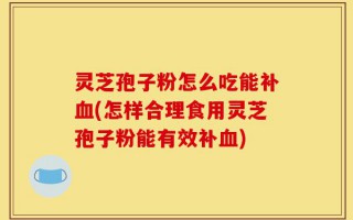 灵芝孢子粉怎么吃能补血(怎样合理食用灵芝孢子粉能有效补血)