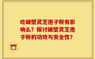 吃破壁灵芝孢子粉有影响么？探讨破壁灵芝孢子粉的功效与安全性？