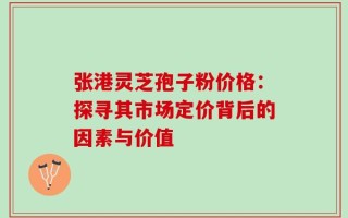 张港灵芝孢子粉价格：探寻其市场定价背后的因素与价值