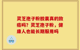灵芝孢子粉胶囊真的致癌吗？灵芝孢子粉，健康人也能长期服用吗