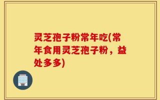 灵芝孢子粉常年吃(常年食用灵芝孢子粉，益处多多)