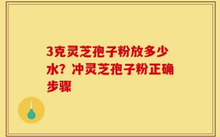 3克灵芝孢子粉放多少水？冲灵芝孢子粉正确步骤