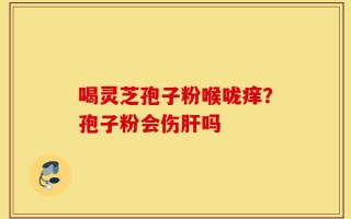 喝灵芝孢子粉喉咙痒？孢子粉会伤肝吗