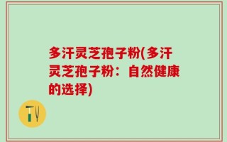多汗灵芝孢子粉(多汗灵芝孢子粉：自然健康的选择)