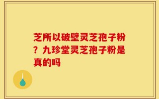 芝所以破壁灵芝孢子粉？九珍堂灵芝孢子粉是真的吗