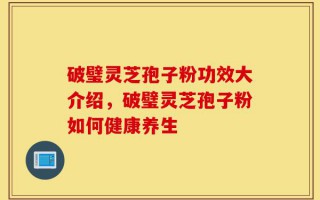 破璧灵芝孢子粉功效大介绍，破璧灵芝孢子粉如何健康养生