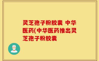 灵芝孢子粉胶囊 中华医药(中华医药推出灵芝孢子粉胶囊