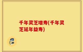 千年灵芝增寿(千年灵芝延年益寿)