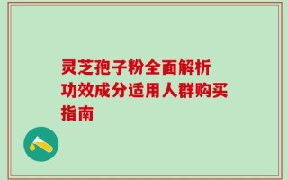 灵芝孢子粉全面解析 功效成分适用人群购买指南