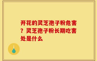开花的灵芝孢子粉危害？灵芝孢子粉长期吃害处是什么