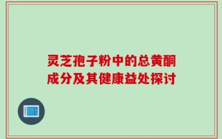 灵芝孢子粉中的总黄酮成分及其健康益处探讨