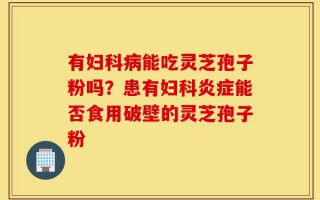 有妇科病能吃灵芝孢子粉吗？患有妇科炎症能否食用破壁的灵芝孢子粉