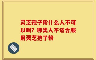 灵芝孢子粉什么人不可以喝？哪类人不适合服用灵芝孢子粉