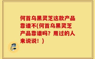 何首乌黑灵芝这款产品靠谱不(何首乌黑灵芝产品靠谱吗？用过的人来说说！)