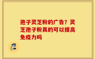 孢子灵芝粉的广告？灵芝孢子粉真的可以提高免疫力吗