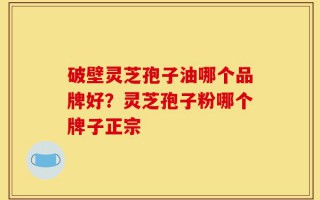破壁灵芝孢子油哪个品牌好？灵芝孢子粉哪个牌子正宗