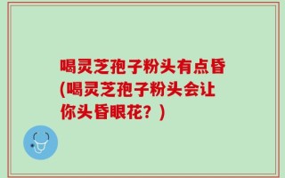 喝灵芝孢子粉头有点昏(喝灵芝孢子粉头会让你头昏眼花？)