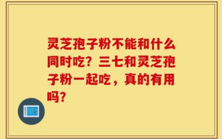灵芝孢子粉不能和什么同时吃？三七和灵芝孢子粉一起吃，真的有用吗？