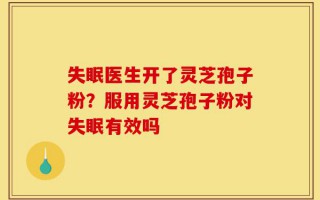失眠医生开了灵芝孢子粉？服用灵芝孢子粉对失眠有效吗