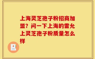 上海灵芝孢子粉招商加盟？问一下上海的雷允上灵芝孢子粉质量怎么样