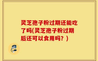 灵芝孢子粉过期还能吃了吗(灵芝孢子粉过期后还可以食用吗？)