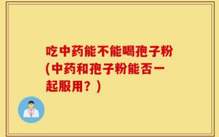 吃中药能不能喝孢子粉(中药和孢子粉能否一起服用？)
