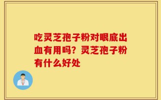 吃灵芝孢子粉对眼底出血有用吗？灵芝孢子粉有什么好处
