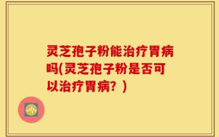 灵芝孢子粉能治疗胃病吗(灵芝孢子粉是否可以治疗胃病？)