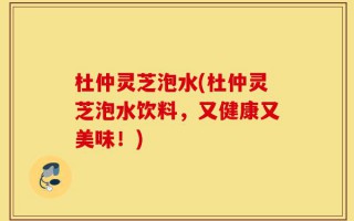 杜仲灵芝泡水(杜仲灵芝泡水饮料，又健康又美味！)