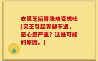 吃灵芝后胃胀难受想吐(灵芝引起胃部不适，恶心感严重？这是可能的原因。)