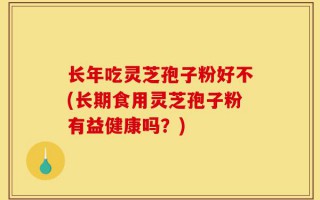 长年吃灵芝孢子粉好不(长期食用灵芝孢子粉有益健康吗？)