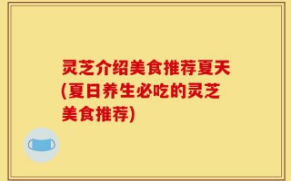 灵芝介绍美食推荐夏天(夏日养生必吃的灵芝美食推荐)