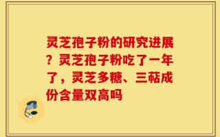 灵芝孢子粉的研究进展？灵芝孢子粉吃了一年了，灵芝多糖、三萜成份含量双高吗