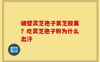 破壁灵芝孢子紫芝胶囊？吃灵芝孢子粉为什么出汗