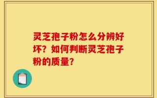 灵芝孢子粉怎么分辨好坏？如何判断灵芝孢子粉的质量？
