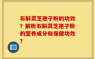 石斛灵芝孢子粉的功效？解析石斛灵芝孢子粉的营养成分和保健功效？