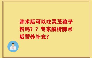 肺术后可以吃灵芝孢子粉吗？？专家解析肺术后营养补充？