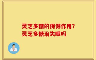 灵芝多糖的保健作用？灵芝多糖治失眠吗