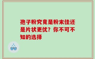 孢子粉究竟是粉末佳还是片状更优？你不可不知的选择