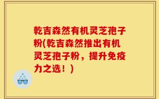 乾吉森然有机灵芝孢子粉(乾吉森然推出有机灵芝孢子粉，提升免疫力之选！)