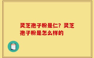灵芝孢子粉是仁？灵芝孢子粉是怎么样的