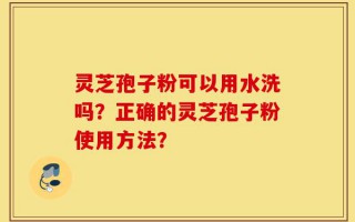 灵芝孢子粉可以用水洗吗？正确的灵芝孢子粉使用方法？