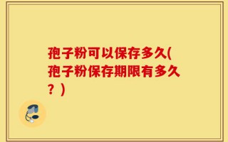孢子粉可以保存多久(孢子粉保存期限有多久？)