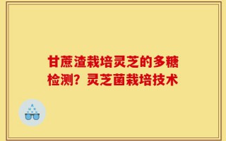 甘蔗渣栽培灵芝的多糖检测？灵芝菌栽培技术