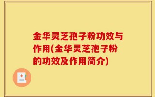 金华灵芝孢子粉功效与作用(金华灵芝孢子粉的功效及作用简介)