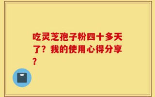 吃灵芝孢子粉四十多天了？我的使用心得分享？