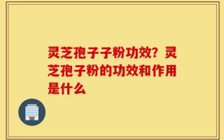 灵芝孢子子粉功效？灵芝孢子粉的功效和作用是什么