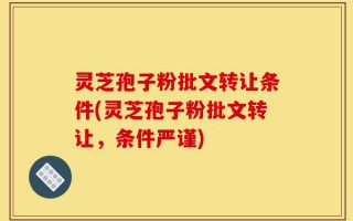 灵芝孢子粉批文转让条件(灵芝孢子粉批文转让，条件严谨)