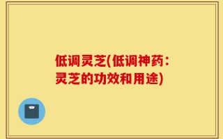 低调灵芝(低调神药：灵芝的功效和用途)