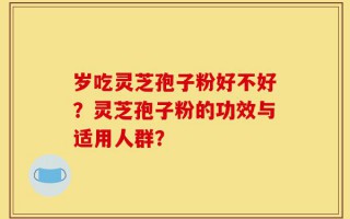 岁吃灵芝孢子粉好不好？灵芝孢子粉的功效与适用人群？